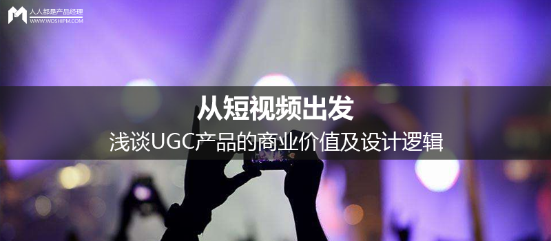 從短視頻出發(fā)，淺談UGC產(chǎn)品的商業(yè)價值及設(shè)計邏輯