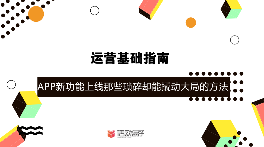 運營基礎(chǔ)指南-- APP新功能上線，，那些瑣碎卻能撬動大局的方法
